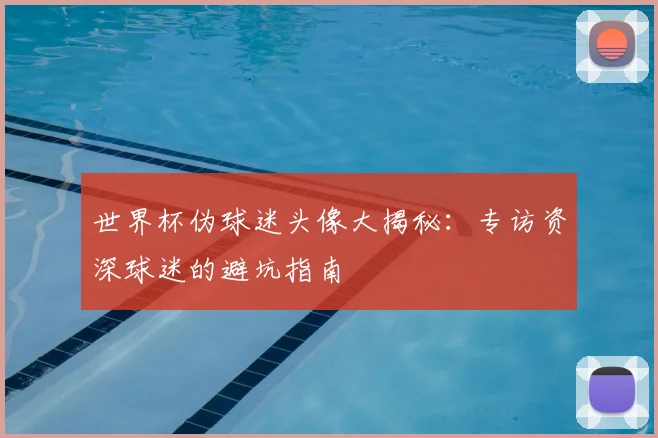 世界杯伪球迷头像大揭秘：专访资深球迷的避坑指南