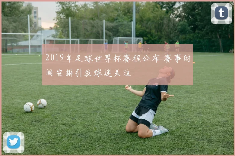 2019年足球世界杯赛程公布 赛事时间安排引发球迷关注