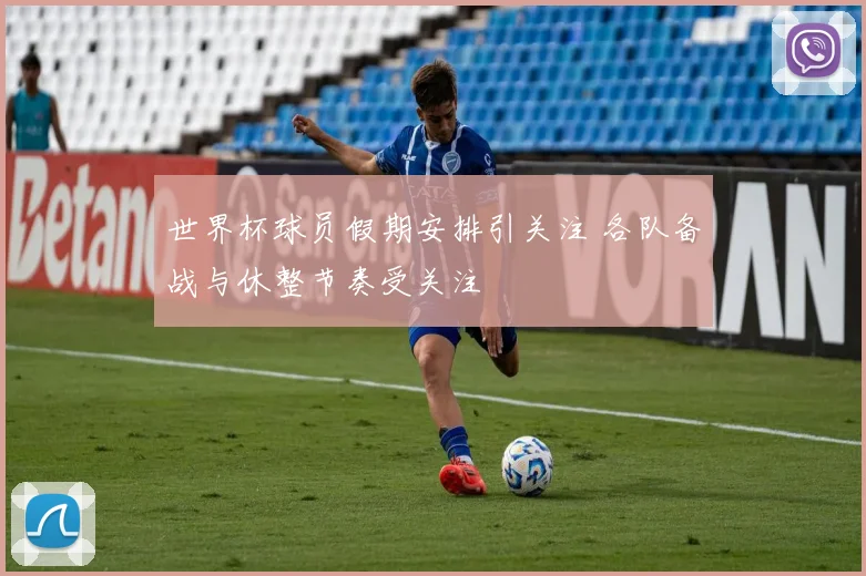 世界杯球员假期安排引关注 各队备战与休整节奏受关注