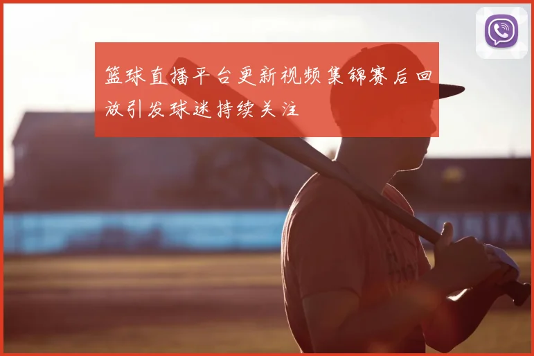 篮球直播平台更新视频集锦赛后回放引发球迷持续关注