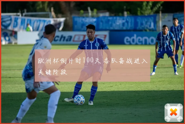 欧洲杯倒计时100天 各队备战进入关键阶段