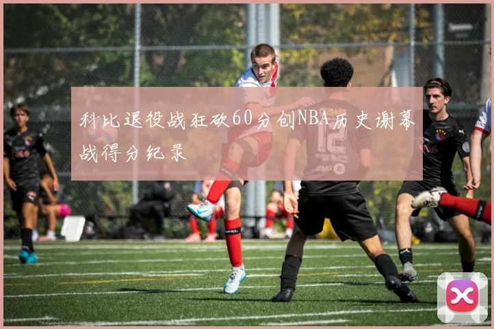 科比退役战狂砍60分创NBA历史谢幕战得分纪录