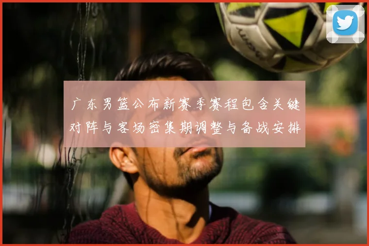 广东男篮公布新赛季赛程包含关键对阵与客场密集期调整与备战安排