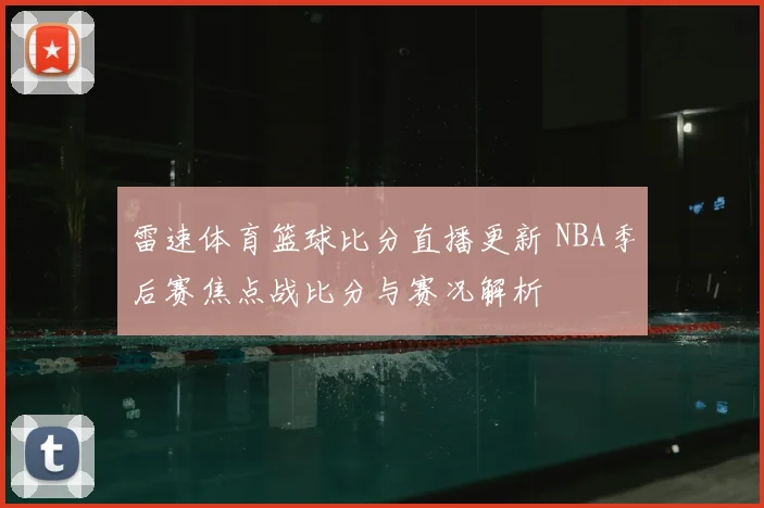雷速体育篮球比分直播更新 NBA季后赛焦点战比分与赛况解析