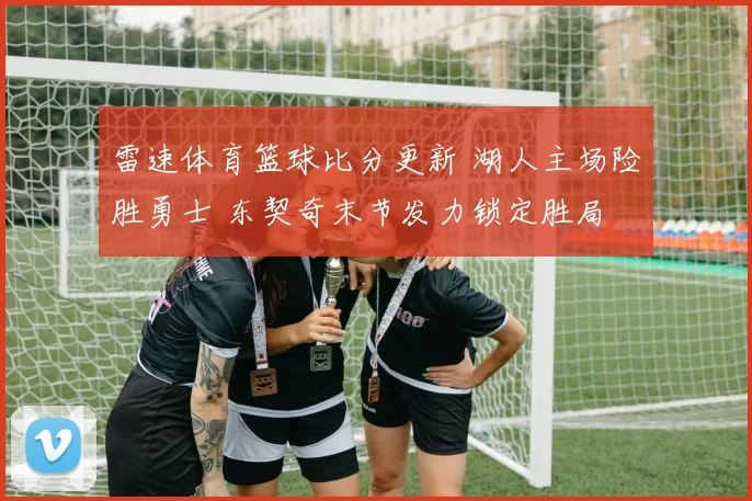 雷速体育篮球比分更新 湖人主场险胜勇士 东契奇末节发力锁定胜局