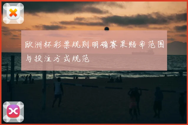 欧洲杯彩票规则明确赛果赔率范围与投注方式规范