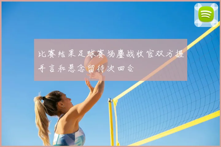比赛结果足球赛场鏖战收官双方握手言和悬念留待次回合