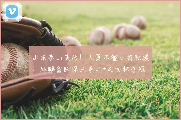 山东泰山集结！人员不整小将驰援，韩鹏留队保三争二+足协杯夺冠