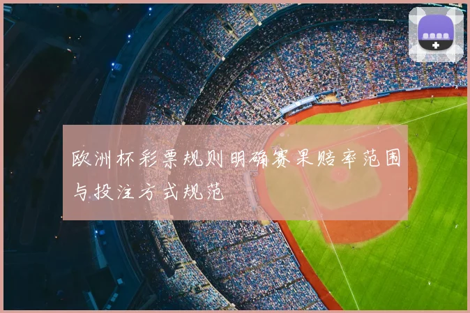 欧洲杯彩票规则明确赛果赔率范围与投注方式规范