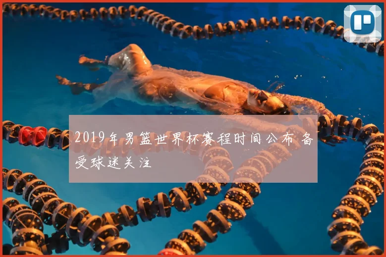 2019年男篮世界杯赛程时间公布 备受球迷关注