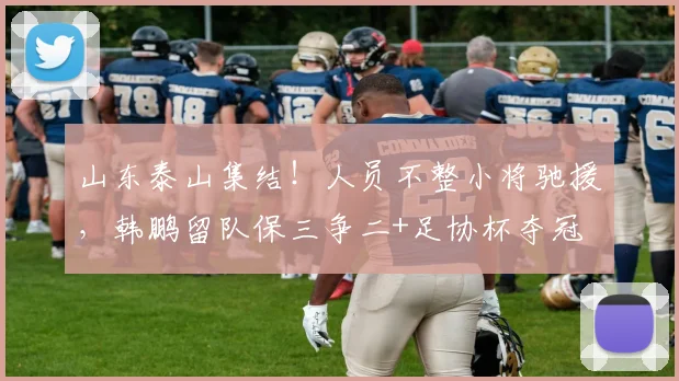 山东泰山集结！人员不整小将驰援，韩鹏留队保三争二+足协杯夺冠