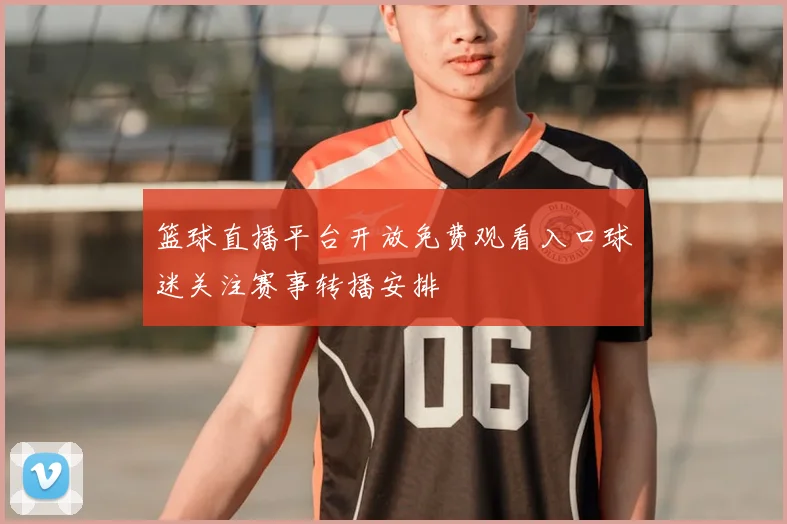 篮球直播平台开放免费观看入口球迷关注赛事转播安排