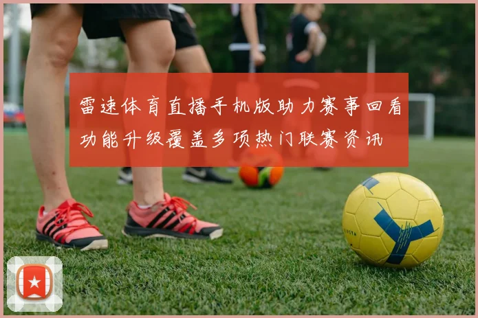 雷速体育直播手机版助力赛事回看功能升级覆盖多项热门联赛资讯