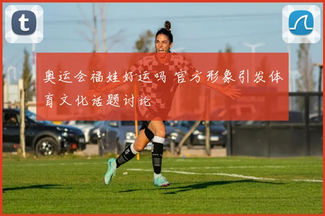 奥运会福娃好运吗 官方形象引发体育文化话题讨论
