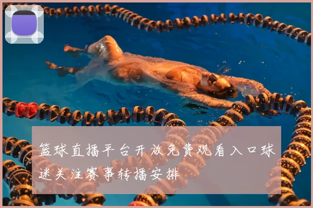 篮球直播平台开放免费观看入口球迷关注赛事转播安排