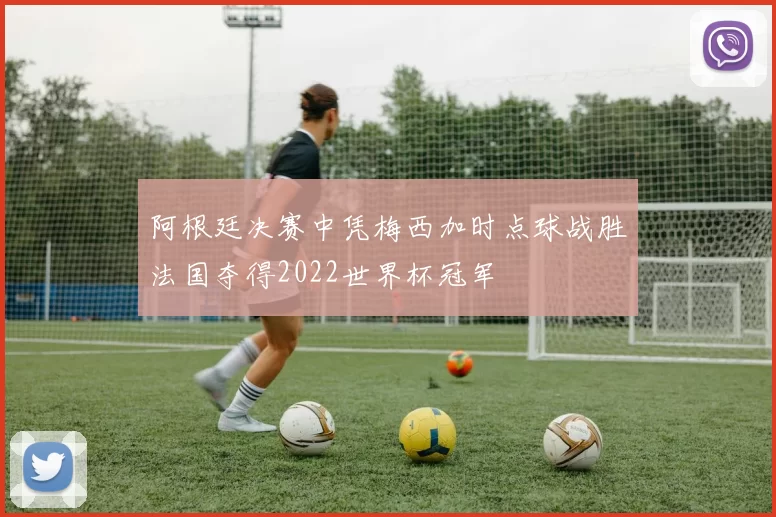 阿根廷决赛中凭梅西加时点球战胜法国夺得2022世界杯冠军