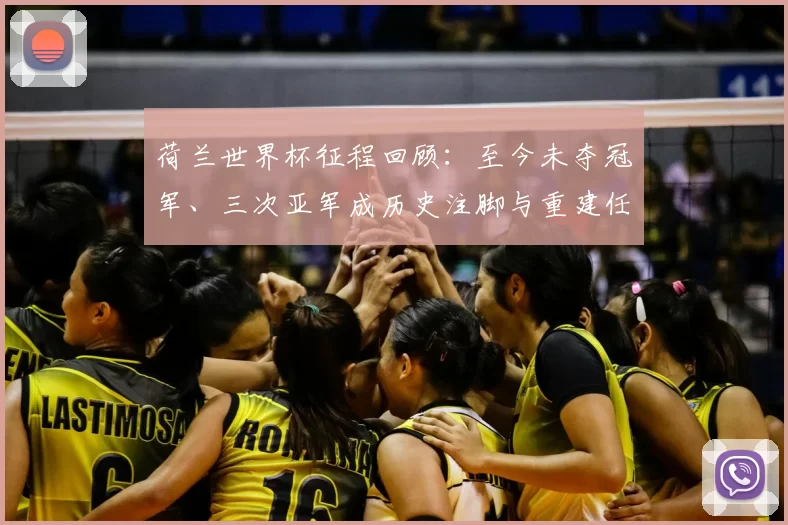 荷兰世界杯征程回顾：至今未夺冠军、三次亚军成历史注脚与重建任务