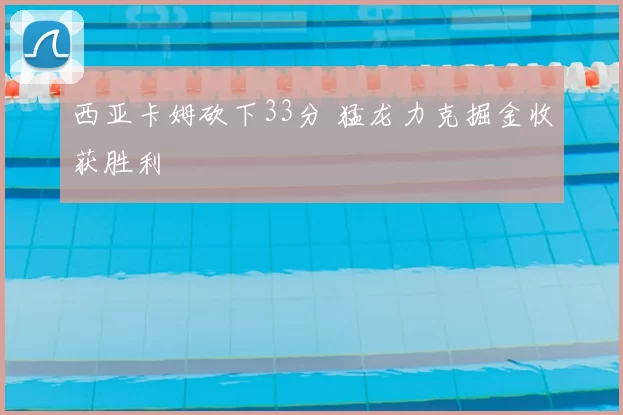 西亚卡姆砍下33分 猛龙力克掘金收获胜利