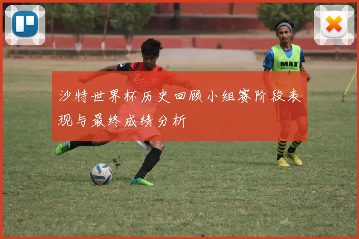 沙特世界杯历史回顾小组赛阶段表现与最终成绩分析