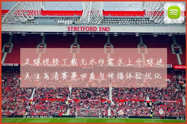 足球视频下载无水印需求上升 球迷关注高清赛事回看与传播体验优化