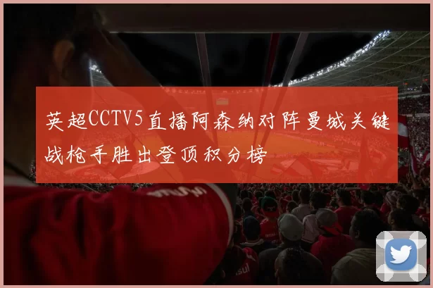 英超CCTV5直播阿森纳对阵曼城关键战枪手胜出登顶积分榜