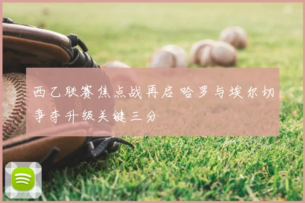 西乙联赛焦点战再启 哈罗与埃尔切争夺升级关键三分