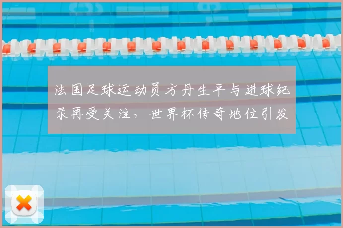 法国足球运动员方丹生平与进球纪录再受关注，世界杯传奇地位引发回顾