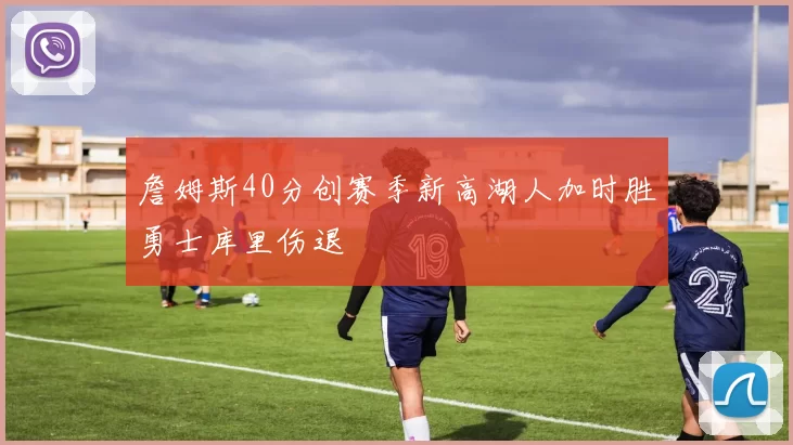 詹姆斯40分创赛季新高湖人加时胜勇士库里伤退