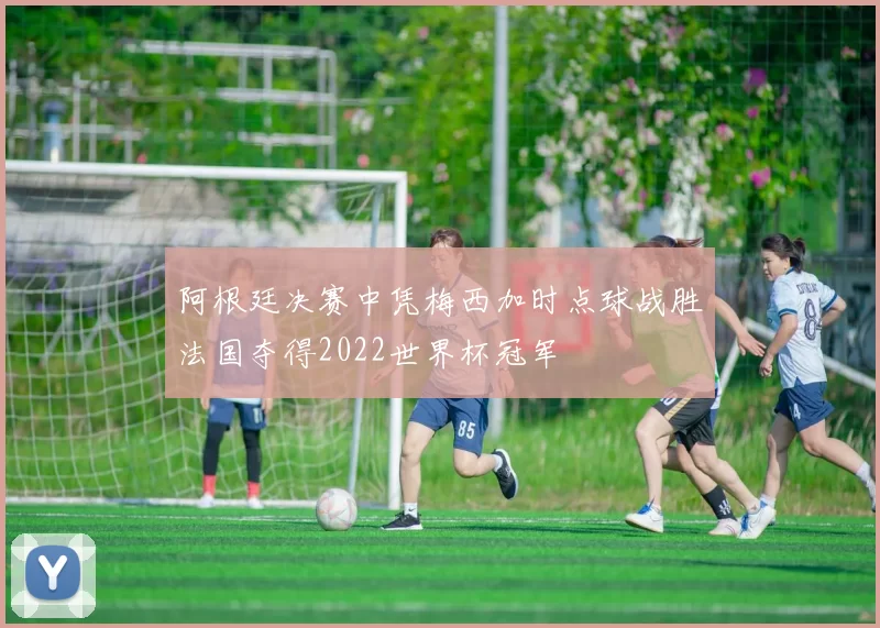 阿根廷决赛中凭梅西加时点球战胜法国夺得2022世界杯冠军