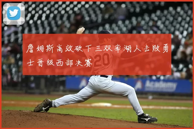 詹姆斯高效砍下三双率湖人击败勇士晋级西部决赛