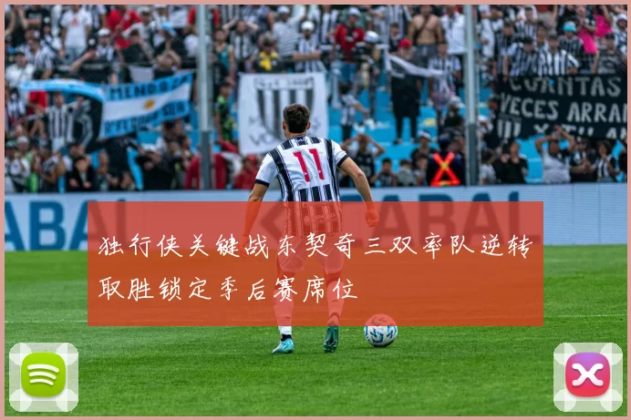 独行侠关键战东契奇三双率队逆转取胜锁定季后赛席位