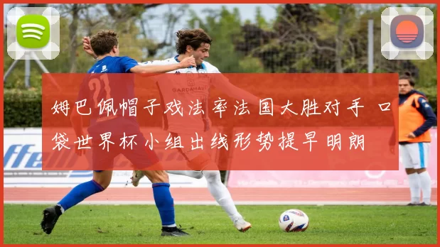 姆巴佩帽子戏法率法国大胜对手 口袋世界杯小组出线形势提早明朗