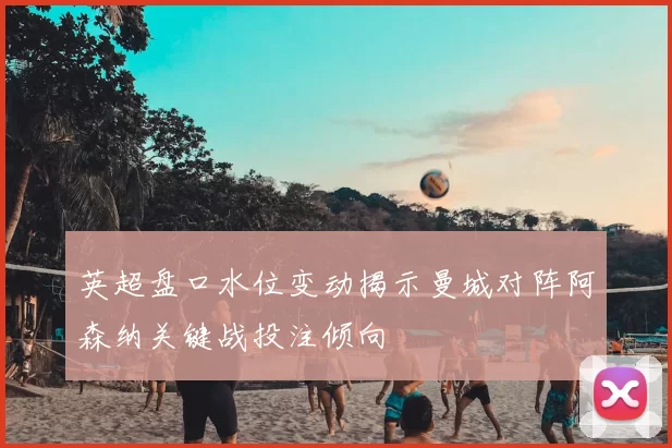 英超盘口水位变动揭示曼城对阵阿森纳关键战投注倾向