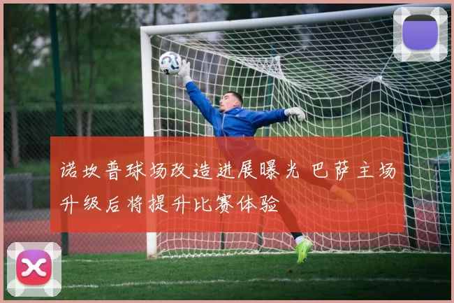 诺坎普球场改造进展曝光 巴萨主场升级后将提升比赛体验