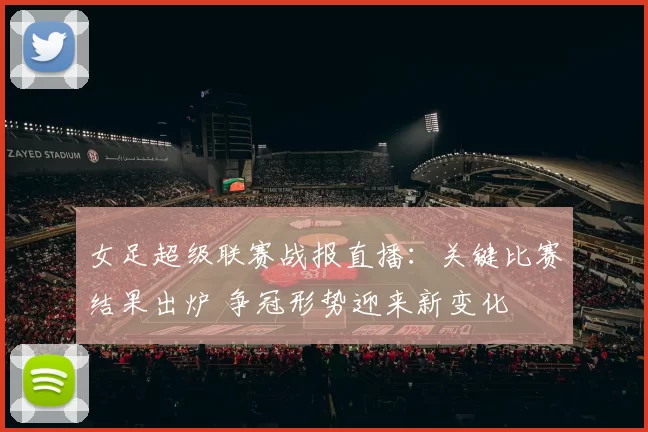 女足超级联赛战报直播：关键比赛结果出炉 争冠形势迎来新变化