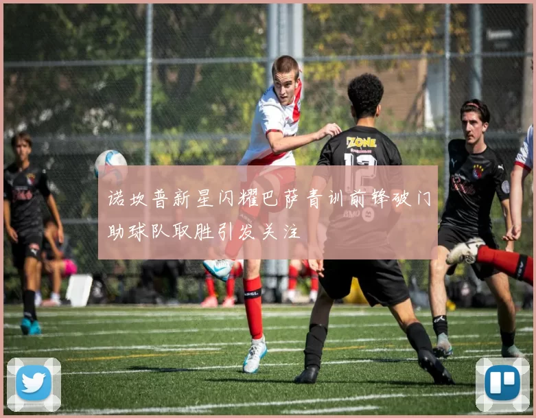 诺坎普新星闪耀巴萨青训前锋破门助球队取胜引发关注