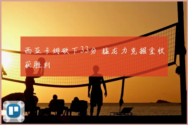 西亚卡姆砍下33分 猛龙力克掘金收获胜利