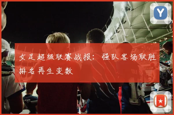 女足超级联赛战报：强队客场取胜排名再生变数