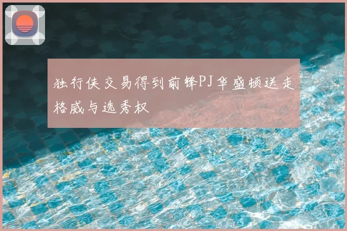 独行侠交易得到前锋PJ华盛顿送走格威与选秀权