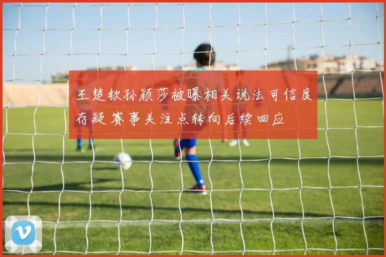 王楚钦孙颖莎被曝相关说法可信度存疑 赛事关注点转向后续回应