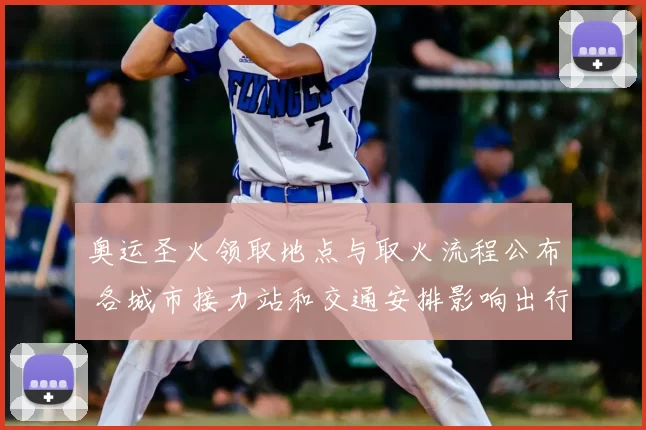 奥运圣火领取地点与取火流程公布 各城市接力站和交通安排影响出行