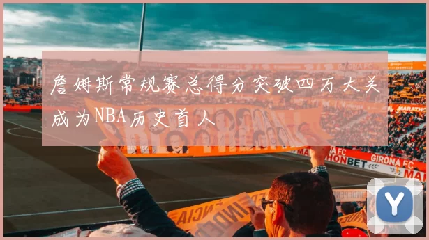 詹姆斯常规赛总得分突破四万大关成为NBA历史首人