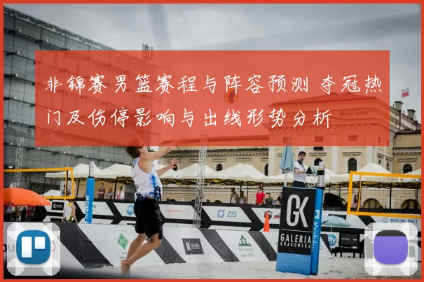 非锦赛男篮赛程与阵容预测 夺冠热门及伤停影响与出线形势分析