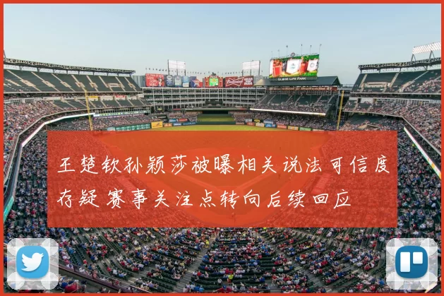 王楚钦孙颖莎被曝相关说法可信度存疑 赛事关注点转向后续回应