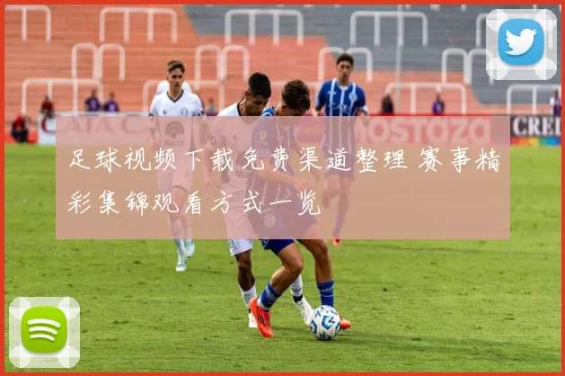 足球视频下载免费渠道整理 赛事精彩集锦观看方式一览