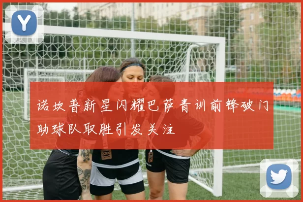 诺坎普新星闪耀巴萨青训前锋破门助球队取胜引发关注