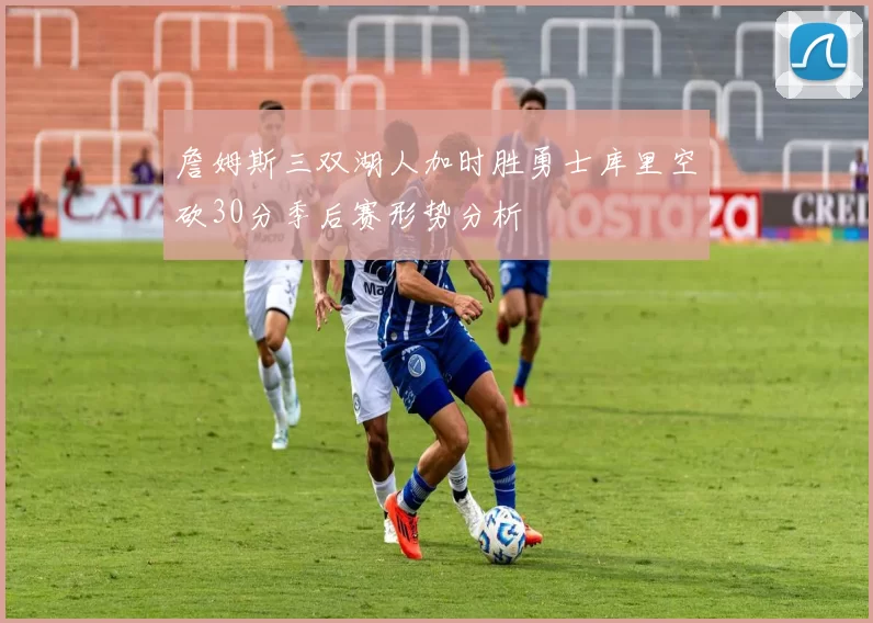 詹姆斯三双湖人加时胜勇士库里空砍30分季后赛形势分析