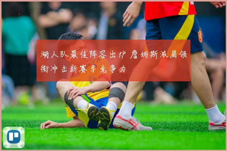 湖人队最佳阵容出炉 詹姆斯浓眉领衔冲击新赛季竞争力