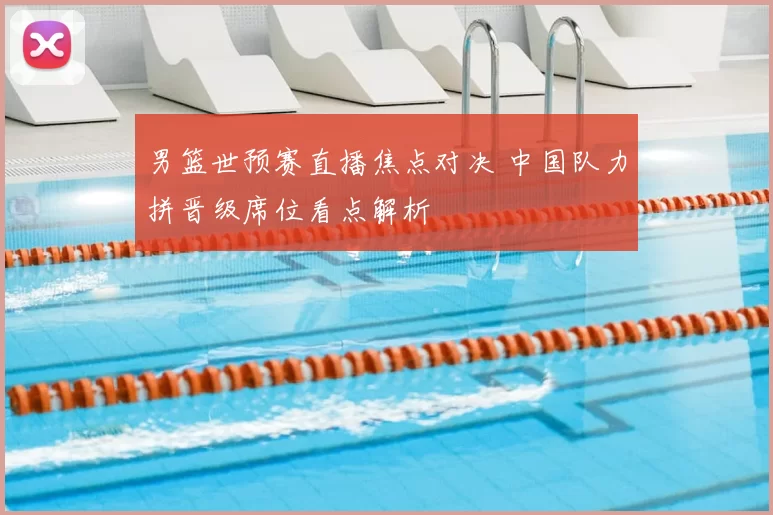 男篮世预赛直播焦点对决 中国队力拼晋级席位看点解析