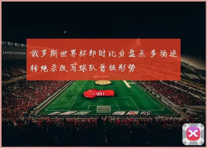 俄罗斯世界杯即时比分盘点 多场逆转绝杀改写球队晋级形势